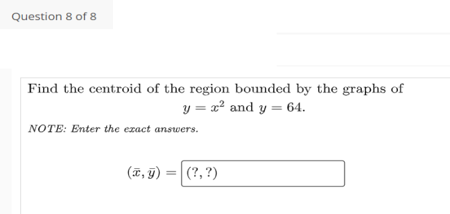 Question 8 of 8
Find the centroid of the region bounded by the graphs of
y = x? and y = 64.
NOTE: Enter the exact answers.
(ã, g) =|
(?, ?)
