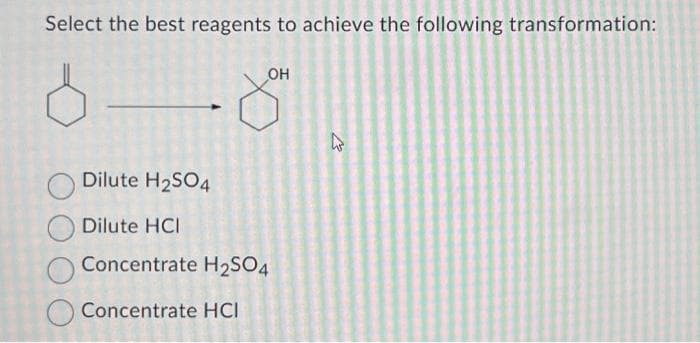 Select the best reagents to achieve the following transformation:
OH
Dilute H₂SO4
Dilute HCI
Concentrate H₂SO4
Concentrate HCI
E
