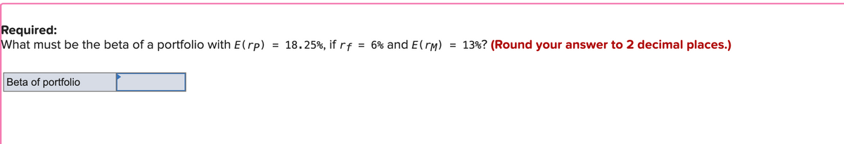 Required:
What must be the beta of a portfolio with E(rp) = 18.25%, if rf
Beta of portfolio
= 6% and E(r) = 13%? (Round your answer to 2 decimal places.)