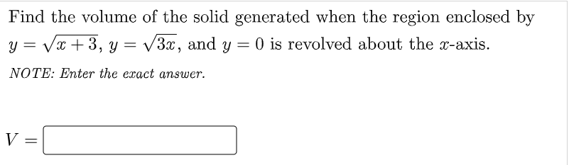 Find the volume of the solid generated when the region enclosed by
y = √√√x +3, y = √3x, and y = 0 is revolved about the x-axis.
NOTE: Enter the exact answer.
V =