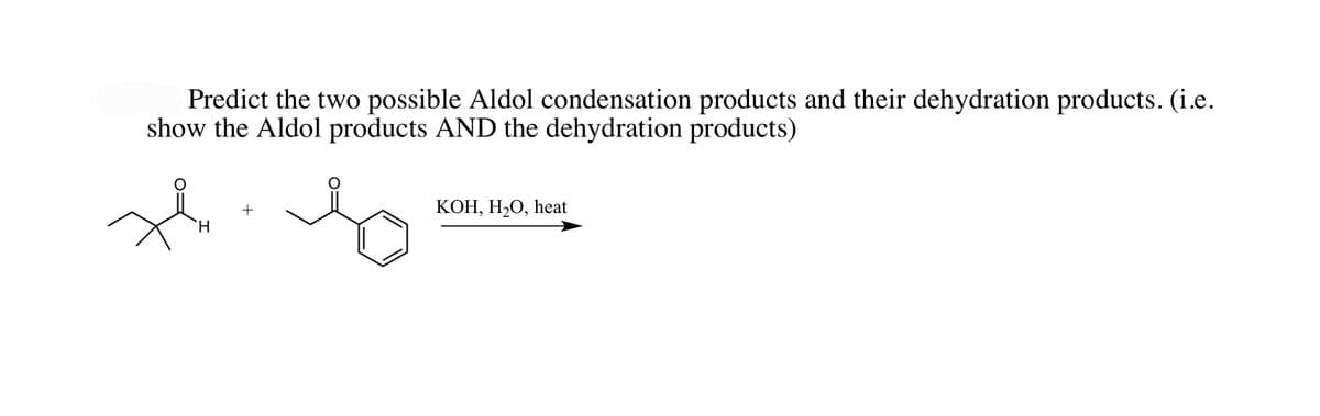 Predict the two possible Aldol condensation products and their dehydration products. (i.e.
show the Aldol products AND the dehydration products)
H
+
KOH, H₂O, heat