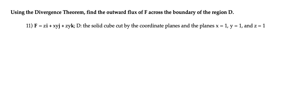 Using the Divergence Theorem, find the outward flux of F across the boundary of the region D.
11) F = zi + xyj + zyk; D: the solid cube cut by the coordinate planes and the planes x = 1, y = 1, and z = 1