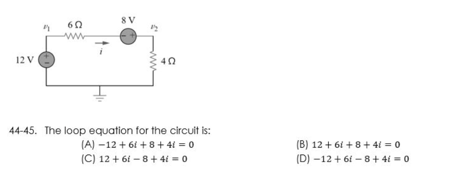 8 V
6Ω
ww
12 V
4Ω
44-45. The loop equation for the circuit is:
(A) -12 + 6i+8+4i = 0
(C) 12+ 6i-8 + 4i = 0
2/1
2/2
www
(B) 12 +61 +8+4i = 0
(D) -12 + 6i- 8+4i = 0