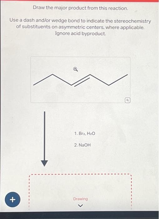 Draw the major product from this reaction.
Use a dash and/or wedge bond to indicate the stereochemistry
of substituents on asymmetric centers, where applicable.
Ignore acid byproduct.
+
Q
1. Br2, H₂O
2. NaOH
Drawing
Q