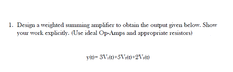 1. Design a weighted summing amplifier to obtain the output given below. Show
your work explicitly. (Use ideal Op-Amps and appropriate resistors)
y(t)= 3V:(t)+5V2(t)+2V3(t)
