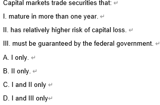 Capital markets trade securities that:
1. mature in more than one year. <
II. has relatively higher risk of capital loss.
III. must be guaranteed by the federal government.
A. I only.
B. II only.
C. I and II only
D. I and III only
H