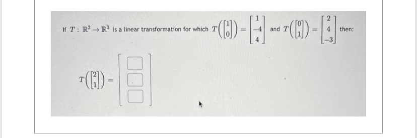 If T: R2 R³ is a linear transformation for which T
O-H
T (1) -
and T
= 4
then: