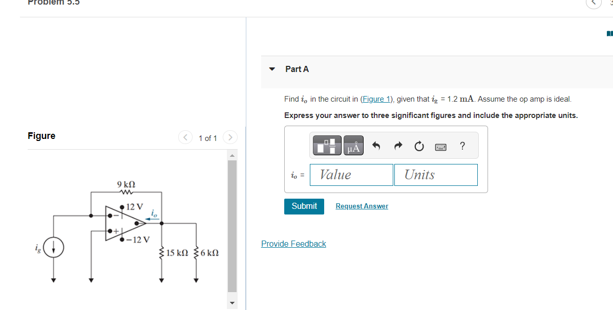 Problem 5.5
Figure
9 ΚΩ
ww
to+
12 V
10
-12 V
< 1 of 1
15 kn 6 kn
Part A
Find in the circuit in (Figure 1), given that i = 1.2 mA. Assume the op amp is ideal.
Express your answer to three significant figures and include the appropriate units.
Submit
μA
Value
Provide Feedback
Request Answer
Units
?
G