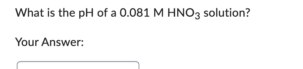 What is the pH of a 0.081 M HNO3 solution?
Your Answer: