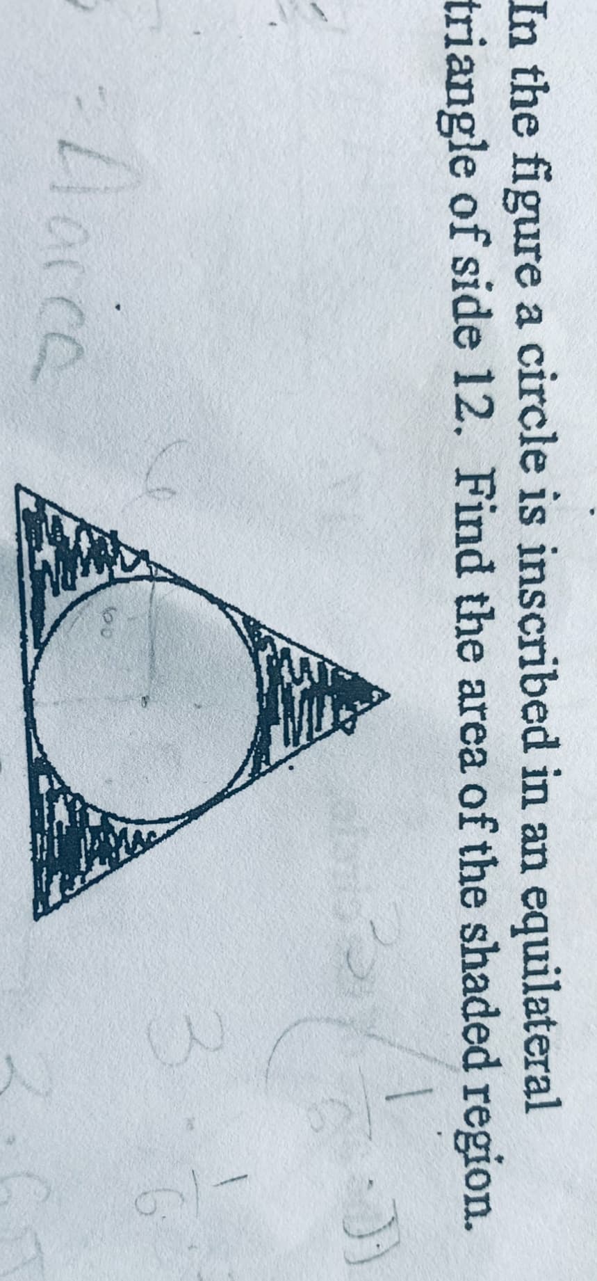 In the figure a circle is inscribed in an equilateral
triangle of side 12. Find the area of the shaded region.
-Darce
3
6