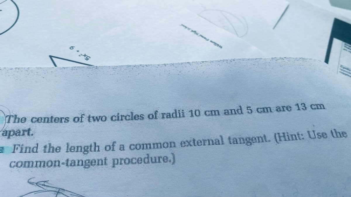 6+7x9
The centers of two circles of radii 10 cm and 5 cm are 13 cm
apart.
Find the length of a common external tangent. (Hint: Use the
common-tangent procedure.]