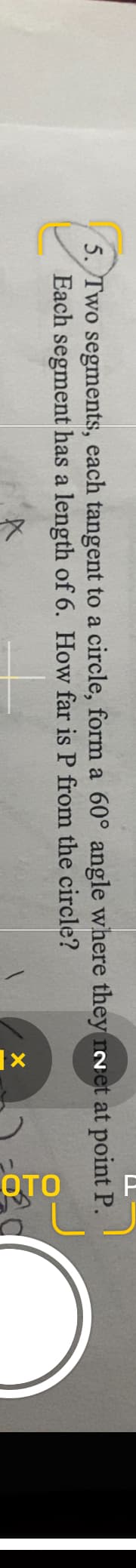 5. Two segments, each tangent to a circle, form a 60° angle where they nevet at point P.
Each segment has a length of 6. How far is P from the circle?
☑
OTO