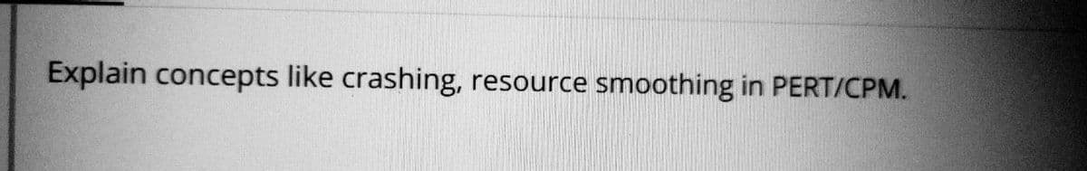 Explain concepts like crashing, resource smoothing in PERT/CPM.