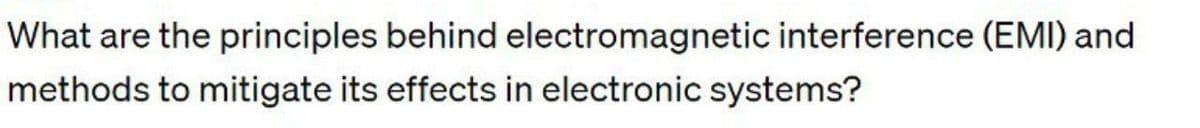 What are the principles behind electromagnetic interference (EMI) and
methods to mitigate its effects in electronic systems?