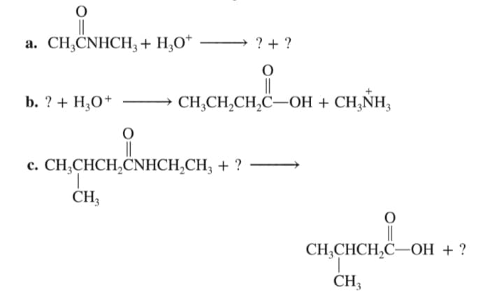 a. CH;CNHCH3 + H;O*
? + ?
b. ? + H;O+
CH,CH,CH,C–OH + CH,NH,
c. CH,CHCH,CNHCH,CH, + ?
CH,CНCH,C—ОН + ?
CH;
