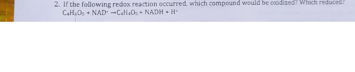 2. If the following redox reaction occurred, which compound would be oxidized? Which reduced?
C4H%O5 + NAD C4H405 + NADH + H+
