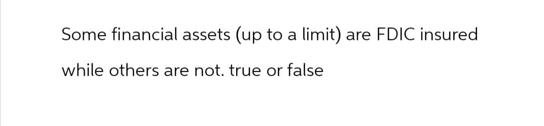 Some financial assets (up to a limit)
are FDIC insured
while others are not. true or false