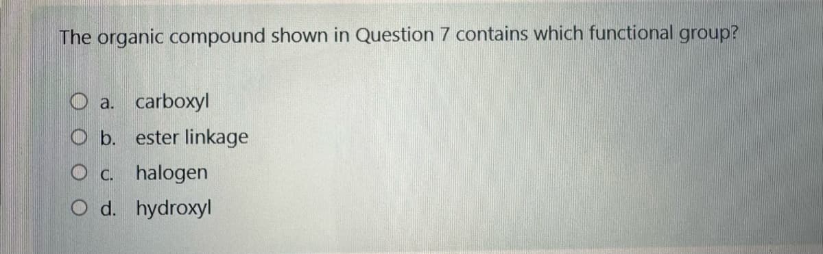 The organic compound shown in Question 7 contains which functional group?
a. carboxyl
O b. ester linkage
O c. halogen
O d. hydroxyl