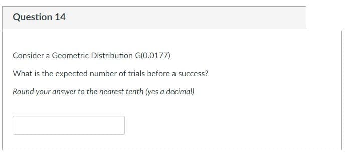 Question 14
Consider a Geometric Distribution G(0.0177)
What is the expected number of trials before a success?
Round your answer to the nearest tenth (yes a decimal)