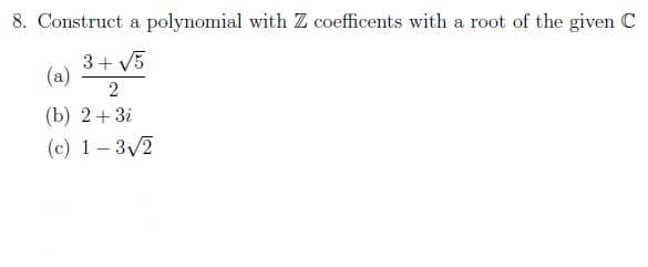 8. Construct a polynomial with Z coefficents with a root of the given C
3+ V5
(a)
(b) 2+3i
(c) 1- 3/2
