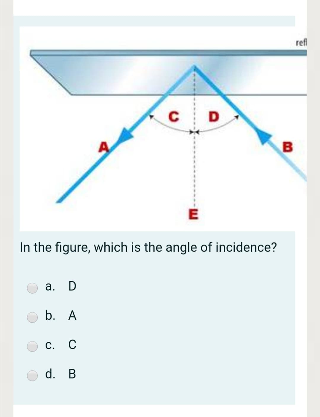 refi
C D
E
In the figure, which is the angle of incidence?
а. D
b. A
С. С
d. B
