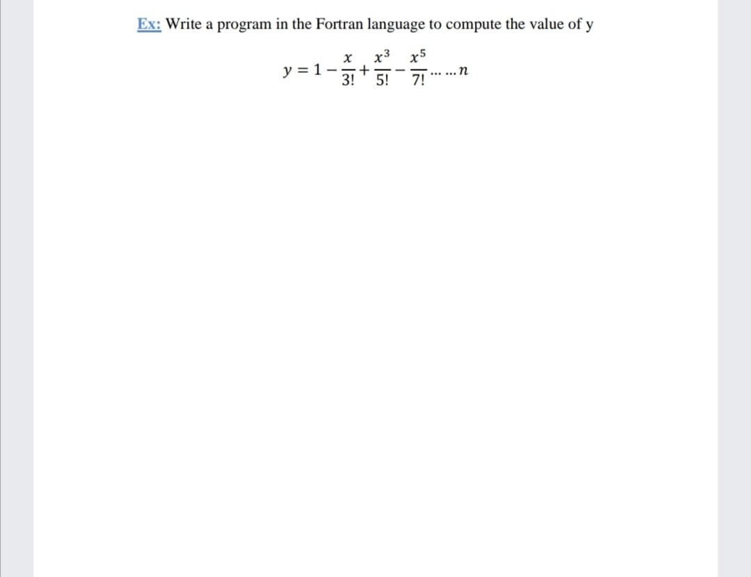 Ex: Write a program in the Fortran language to compute the value of y
x3
x5
y = 1 –
+
3!
5!
..... n
7!
