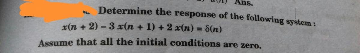 Ans.
Determine the response of the following system:
x(n + 2) - 3 x(n + 1) + 2 x(n) = 8(n)
%3D
Assume that all the initial conditions are zero.
