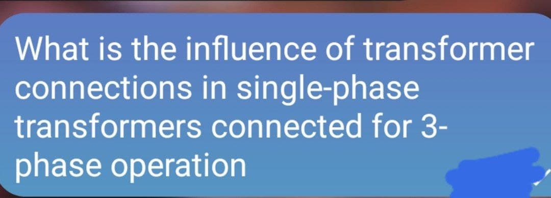 What is the influence of transformer
connections in single-phase
transformers connected for 3-
phase operation