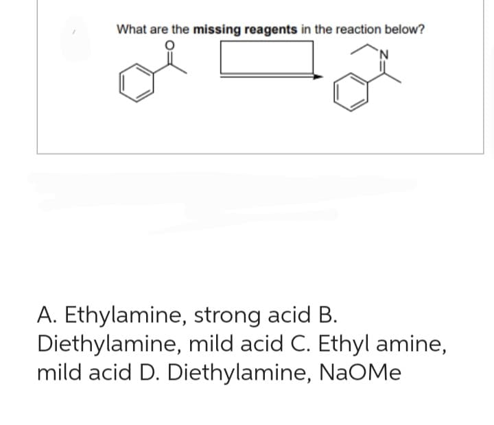 What are the missing reagents in the reaction below?
A. Ethylamine, strong acid B.
Diethylamine, mild acid C. Ethyl amine,
mild acid D. Diethylamine, NaOMe