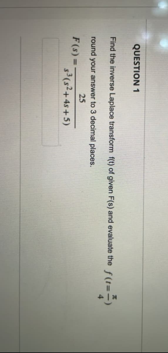 QUESTION 1
Find the inverse Laplace transform f(t) of given F(s) and evaluate the f(t=-)
f(1=²)
round your answer to 3 decimal places.
25
F(s) =
s³ (s²+4s+5)