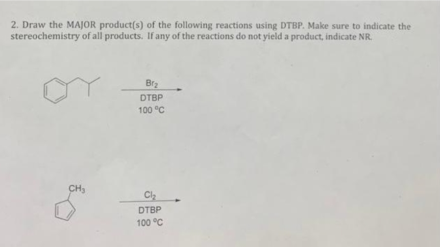 2. Draw the MAJOR product(s) of the following reactions using DTBP. Make sure to indicate the
stereochemistry of all products. If any of the reactions do not yield a product, indicate NR.
CH3
Br₂
DTBP
100 °C
Cl₂
DTBP
100 °C