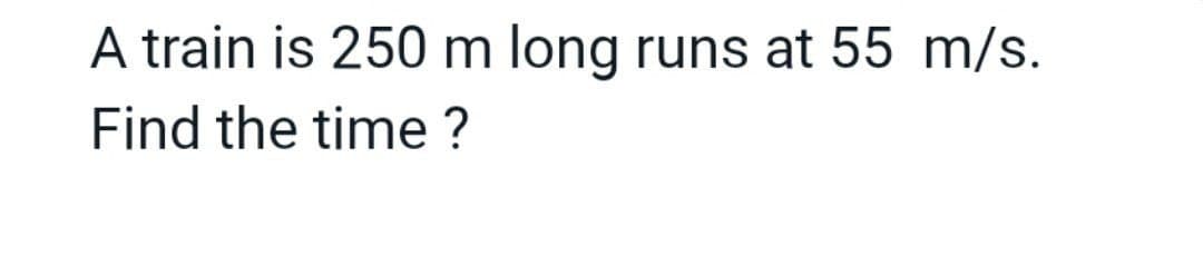 A train is 250 m long runs at 55 m/s.
Find the time ?
