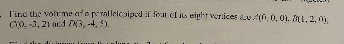Find the volume of a parallelepiped if four of its eight vertices are A(0, 0, 0), B(1, 2, 0),
C(0, -3, 2) and D(3, -4, 5).
Find the distance from the plan