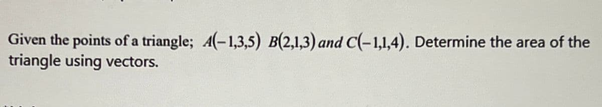 Given the points of a triangle; 4(-1,3,5) B(2,1,3) and C(-1,1,4). Determine the area of the
triangle using vectors.