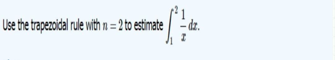 Use the trapezoidal rule with n = 2 to estimate
- dzx.
%3D
