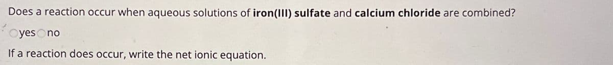 Does a reaction occur when aqueous solutions of iron(III) sulfate and calcium chloride are combined?
oyes
no
If a reaction does occur, write the net ionic equation.