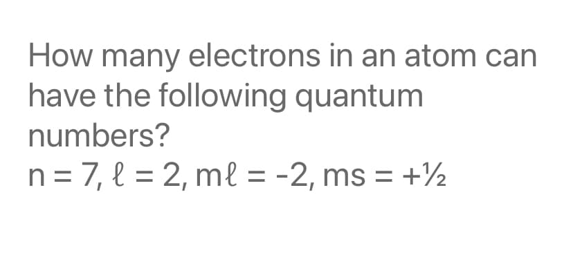 How many electrons in an atom can
have the following quantum
numbers?
n = 7, l = 2, ml = -2, ms = +½
