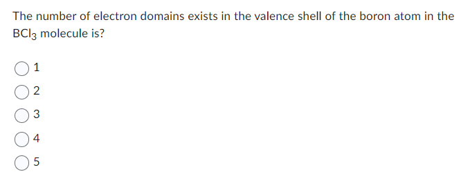 The number of electron domains exists in the valence shell of the boron atom in the
BCI3 molecule is?
1
2
3
4
5