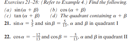 Exercises 21-28: (Refer to Example 4.) Find the following.
(b) cos (a + B)
(d) The quadrant containing a + ß
21. sina = and sin ß = 3, a and ß in quadrant I
(a) sin(a + B)
(c) tan (a + B)
12
22. cosa = = -1 and cos ß = -√3, & and ß in quadrant II
a
13