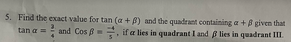 5. Find the exact value for tan (a + p) and the quadrant containing a + ß given that
tan α = and Cos ß= , if a lies in quadrant I and ß lies in quadrant III.
3.
-4
4
5