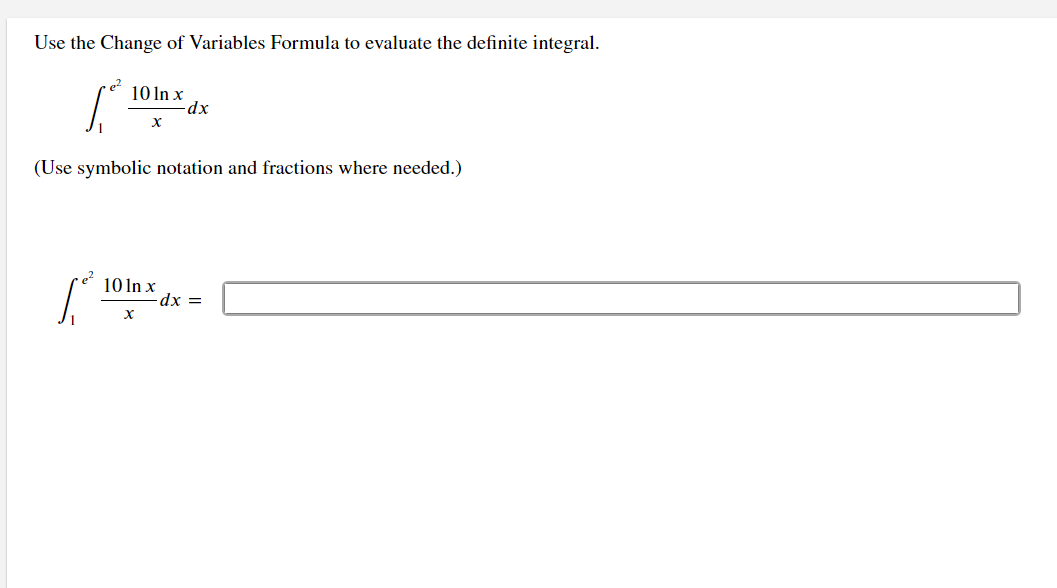 Use the Change of Variables Formula to evaluate the definite integral.
2
10 ln x
-dx
x
(Use symbolic notation and fractions where needed.)
10 ln x
x
-dx =