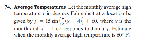 74. Average Temperatures Let the monthly average high
temperature y in degrees Fahrenheit at a location be
given by y = 15 sin((x - 4)) + 60, where x is the
month and x = 1 corresponds to January. Estimate
when the monthly average high temperature is 60° F.