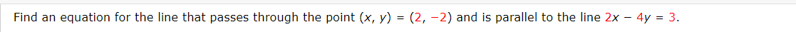 Find an equation for the line that passes through the point (x, y) = (2,-2) and is parallel to the line 2x - 4y = 3.