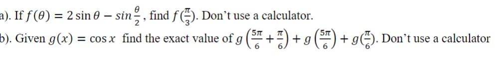 a). If ƒ (0) = 2 sin 0 – sin, find ƒ(). Don't use a calculator.
b). Given g(x) = cos x find the exact value of g (5 + 7) + g (57) + g(7). Don't use a calculator
