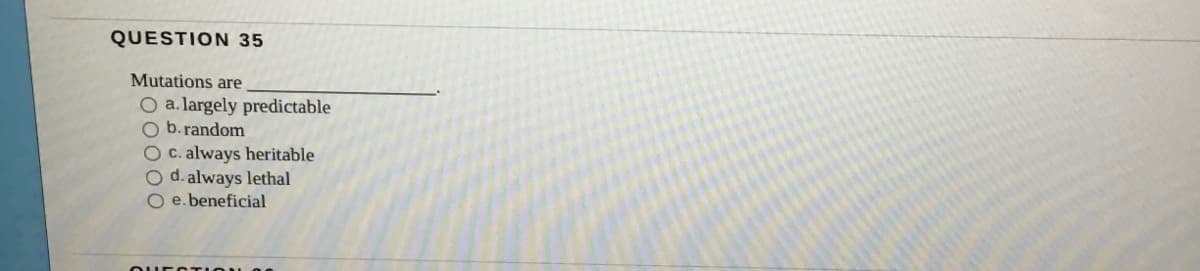 QUESTION 35
Mutations are
O a. largely predictable
O b.random
O C. always heritable
O d. always lethal
O e.beneficial
