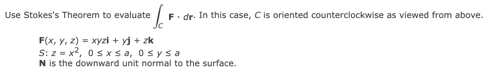 Use Stokes's Theorem to evaluate
F. dr. In this case, C is oriented counterclockwise as viewed from above.
F(x, y, z) = xyzi + yj + zk
S: z = x², 0≤x≤ a, 0≤ y ≤a
N is the downward unit normal to the surface.
