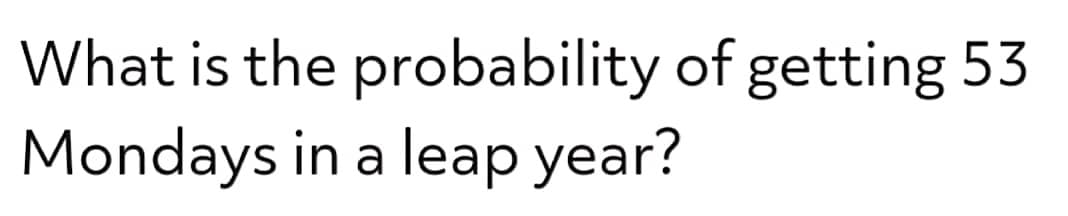 What is the probability of getting 53
Mondays in a leap year?