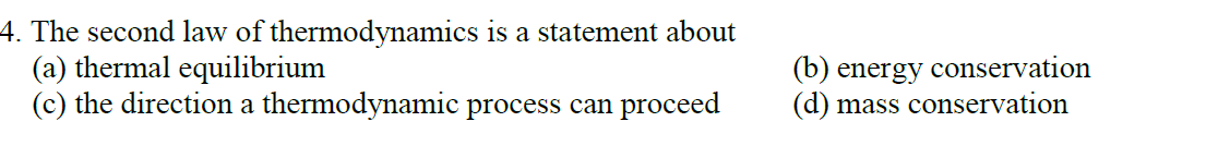 4. The second law of thermodynamics is a statement about
(a) thermal equilibrium
(c) the direction a thermodynamic process can proceed
(b) energy conservation
(d) mass conservation
