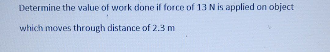 Determine the value óf work done if force of 13 N is applied on object
which moves through distance of 2.3 m
