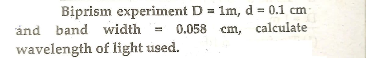 Biprism experiment D = 1m, d = 0.1 cm
cm, calculate
and band width
wavelength
0.058 cm,
of light used.